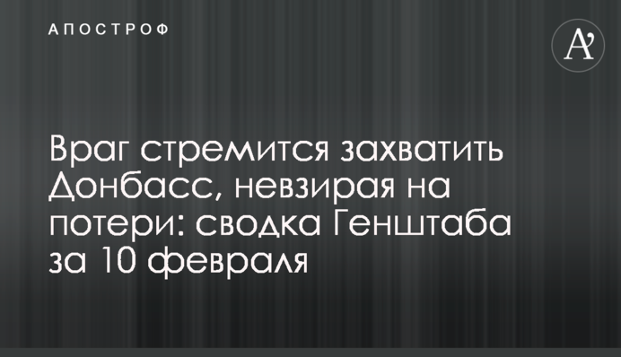 Ворог прагне захопити Донбас, незважаючи на втрати: зведення Генштабу за 10 лютого