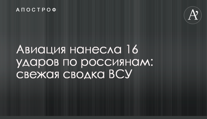 Авиация нанесла 16 ударов по россиянам: свежая сводка ВСУ