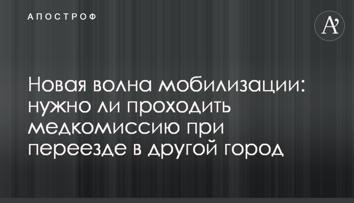 Нова хвиля мобілізації: чи потрібно проходити медкомісію у випадку переїзду до іншого міста