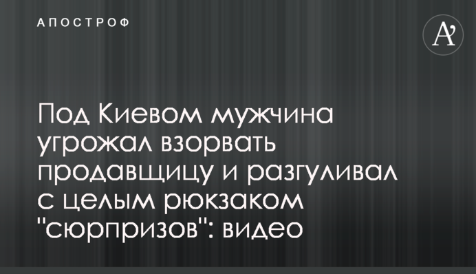 Під Києвом чоловік погрожував підірвати продавчиню та розгулював з цілим рюкзаком 