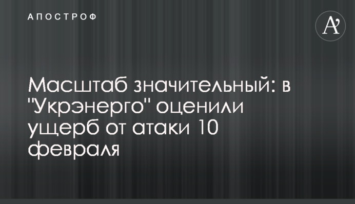 Масштаб значительный: в "Укрэнерго" оценили ущерб от атаки 10 февраля