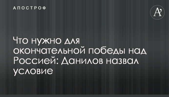Що потрібно для остаточної перемоги над Росією: Данілов назвав умову