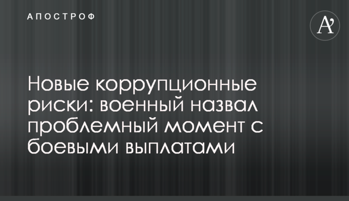 Нові корупційні ризики: військовий назвав проблемний момент із бойовими виплатами