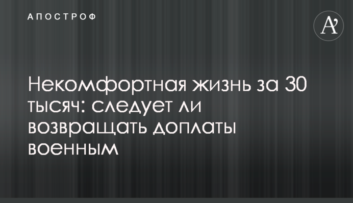 Некомфортне життя за 30 тисяч: чи варто повертати доплати військовим