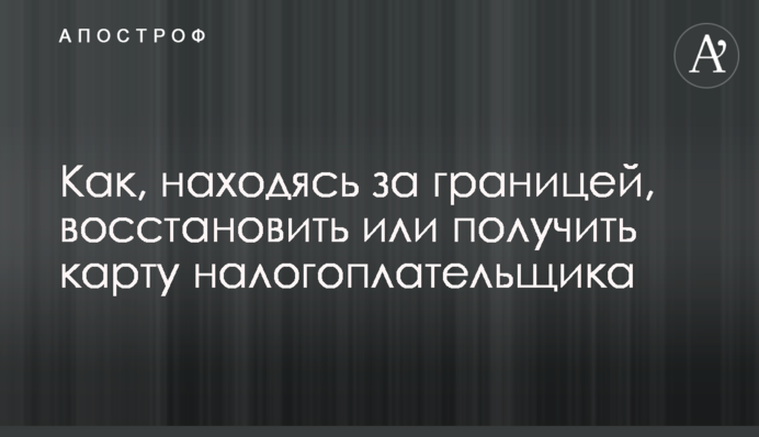 Як, перебуваючи за кордоном, відновити чи отримати картку платника податків