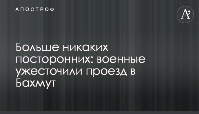 Більше жодних сторонніх: військові посилили проїзд до Бахмута
