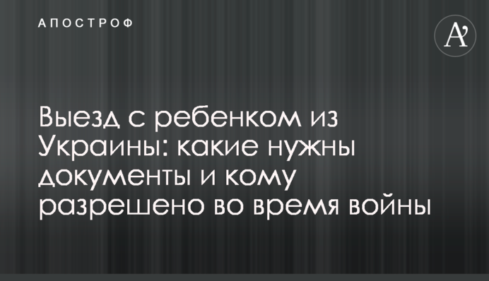 Выезд с ребенком из Украины: какие нужны документы и кому разрешено во время войны