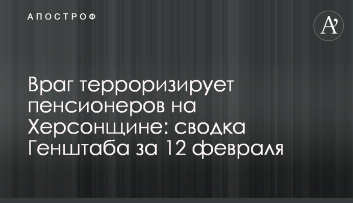 Ворог тероризує пенсіонерів на Херсонщині: зведення Генштабу за 12 лютого
