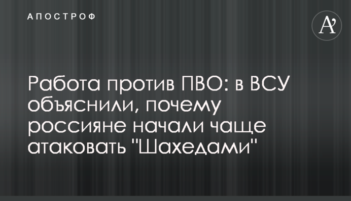 Робота проти ППО: у ЗСУ пояснили, чому росіяни почали частіше атакувати "Шахедами"