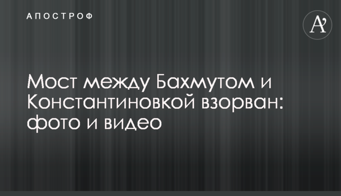 Міст між Бахмутом та Костянтинівкою підірвано: фото та відео