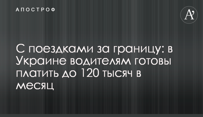 С поездками за границу: в Украине водителям готовы платить до 120 тысяч в месяц
