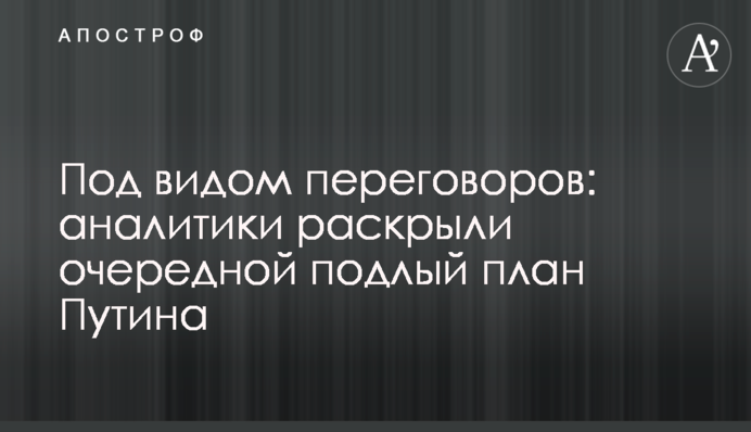 Під виглядом переговорів: аналітики розкрили черговий підлий план Путіна
