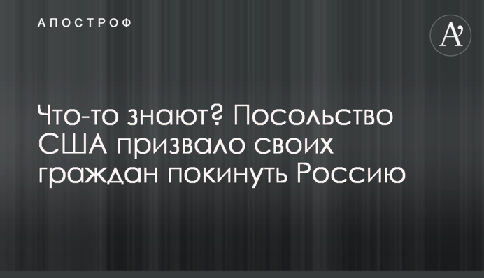 Что-то знают? Посольство США призвало своих граждан покинуть Россию