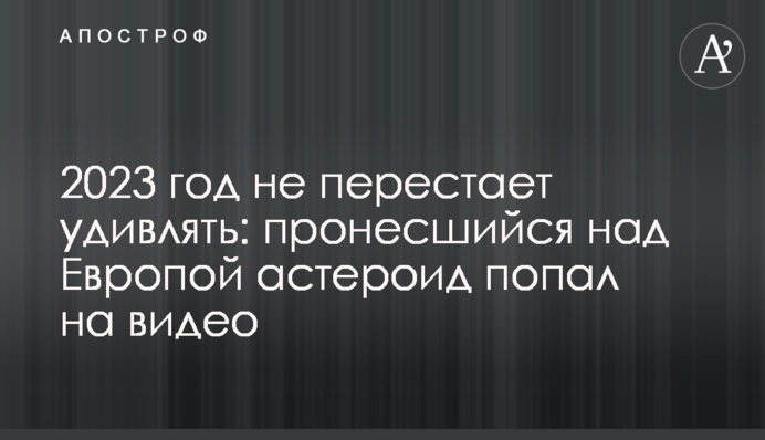 2023 год не перестает удивлять: пронесшийся над Европой астероид попал на видео