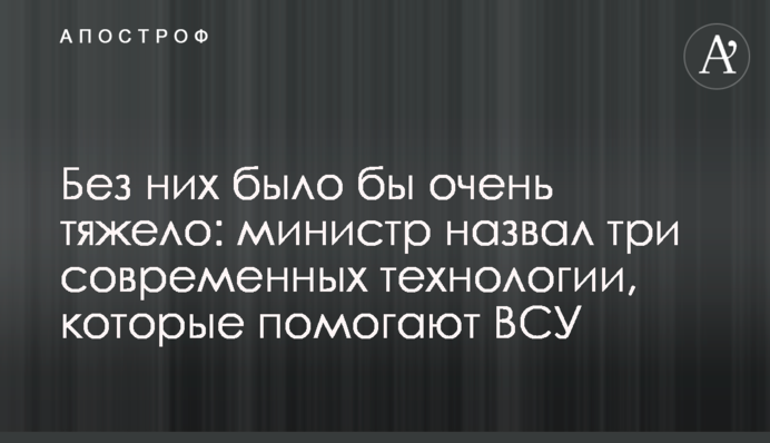 Без них було б дуже важко: міністр назвав три сучасні технології, які допомагають ЗСУ