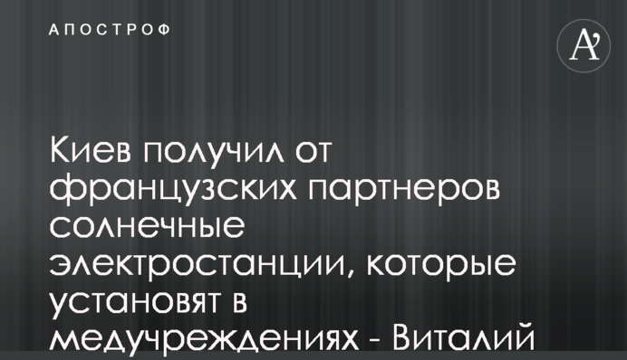 Київ отримав від французьких партнерів сонячні електростанції, які встановлять у медзакладах - Віталій Кличко