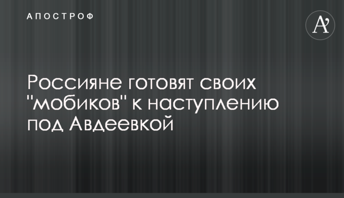 Росіяни готують своїх "мобіків" до наступу під Авдіївкою