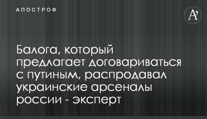 Балога, який пропонував домовлятися з путіним, продавав українські арсенали росії - експерт