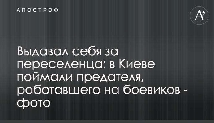 Видавав себе за переселенця: у Києві впіймали зрадника, який працював на бойовиків - фото