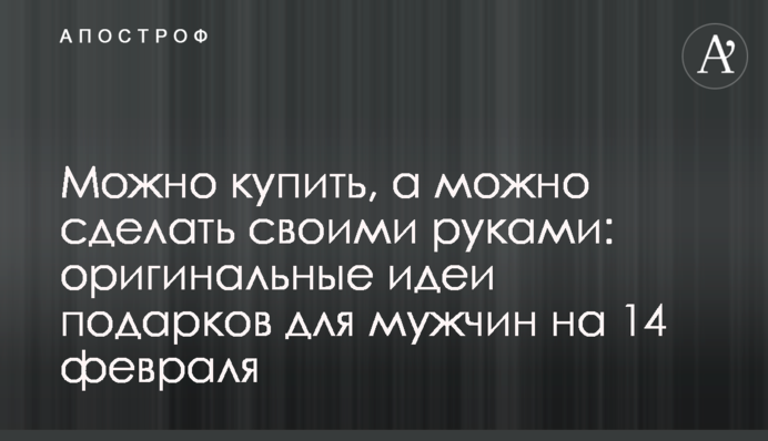 Можна купити, а можна зробити своїми руками: оригінальні ідеї подарунків для чоловіків на 14 лютого