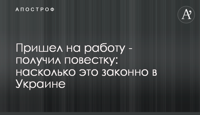 Прийшов на роботу – отримав повістку: наскільки це законно в Україні