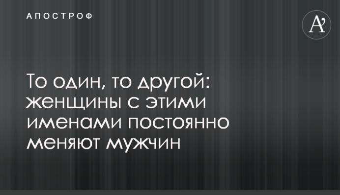 То один, то другой: женщины с этими именами постоянно меняют мужчин