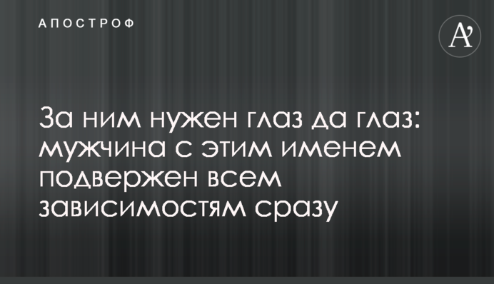 З нього не можна спускати очей: чоловік з цим ім'ям схильний до всіх залежностей відразу