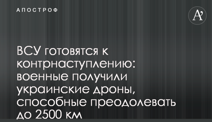 ВСУ готовятся к контрнаступлению: военные получили украинские дроны, способные преодолевать до 2500 км