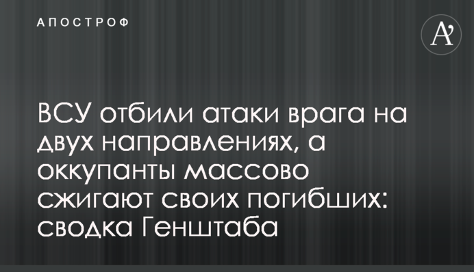 ВСУ отбили атаки врага на двух направлениях, а оккупанты массово сжигают своих погибших: сводка Генштаба