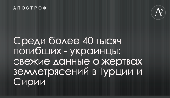 Среди более 40 тысяч погибших - украинцы: свежие данные о жертвах землетрясений в Турции и Сирии