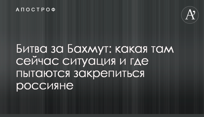 Битва за Бахмут: яка там зараз ситуація і де намагаються закріпитись росіяни