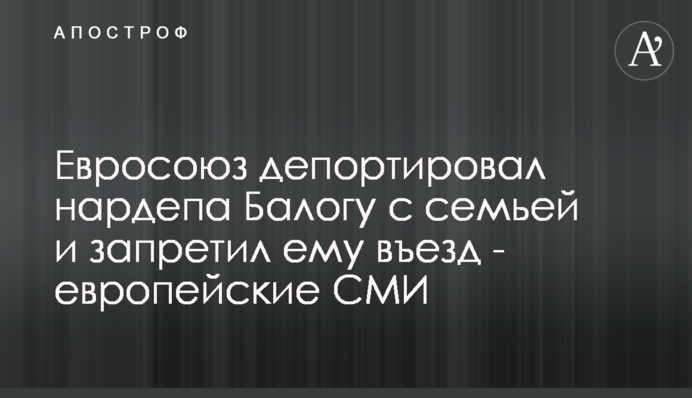 Євросоюз депортував нардепа Балогу з родиною та заборонив йому в’їзд - європейські ЗМІ