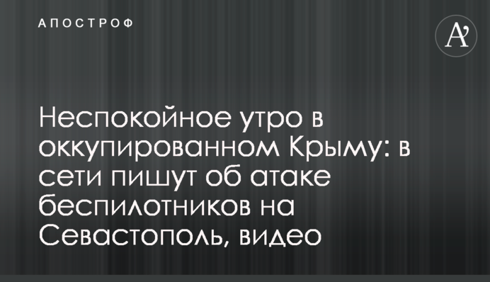Неспокійний ранок в окупованому Криму: у мережі пишуть про атаку безпілотників на Севастополь, відео