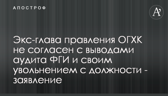 Екс-голова правління ОГХК не згодний із висновками аудиту ФГМ та власним звільненням з посади - заява