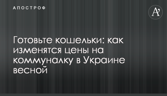 Готовьте кошельки: как изменятся цены на коммуналку в Украине весной