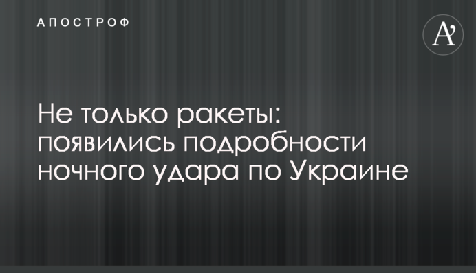 Не только ракеты: появились подробности ночного удара по Украине