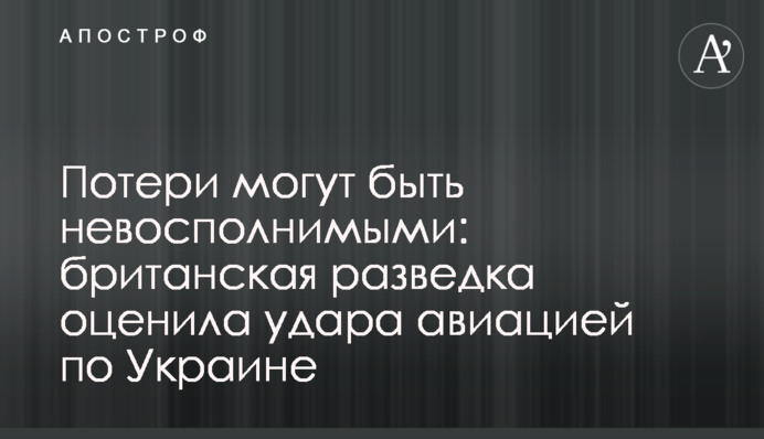 Потери могут быть невосполнимыми: британская разведка оценила удара авиацией по Украине