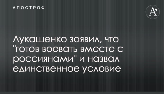 Лукашенко заявив, що "готовий воювати разом із росіянами" і назвав єдину умову