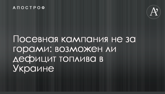 Посівна кампанія не за горами: чи можливий дефіцит палива в Україні