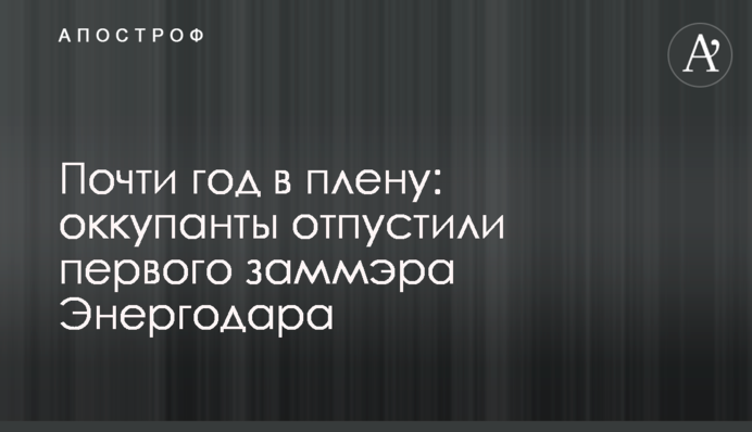 Майже рік у полоні: окупанти відпустили першого заступника мера Енергодару