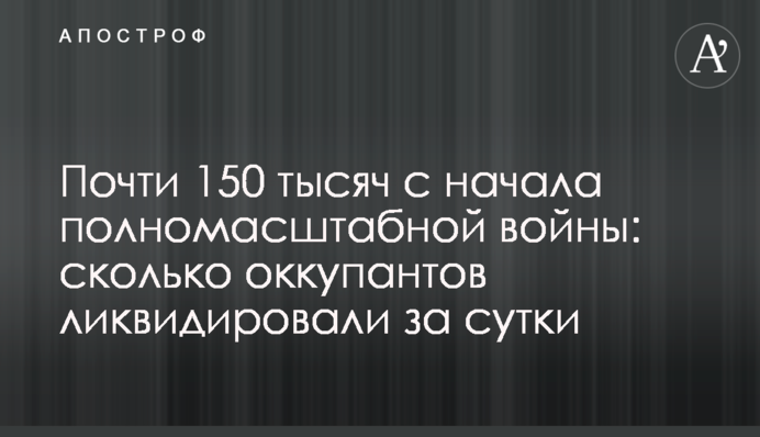 Почти 150 тысяч с начала полномасштабной войны: сколько оккупантов ликвидировали за сутки