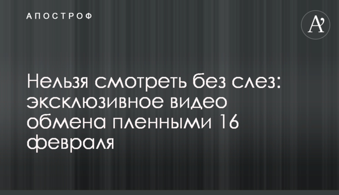 Нельзя смотреть без слез: эксклюзивное видео обмена пленными 16 февраля