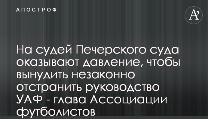 На суддів Печерського суду чинять тиск, щоб змусити незаконно відсторонити керівництво УАФ - голова Асоціації футболістів