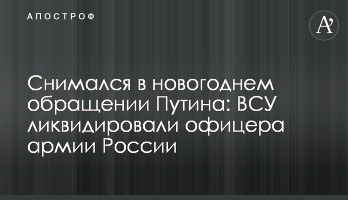 Снимался в новогоднем обращении Путина: ВСУ ликвидировали офицера армии России