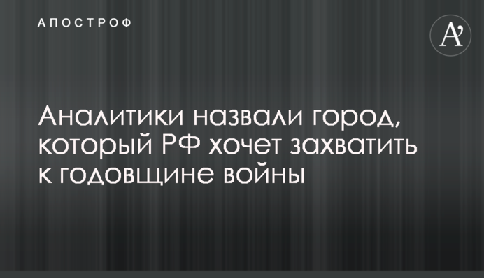 Аналитики назвали город, который РФ хочет захватить к годовщине войны