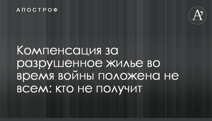 Компенсація за зруйноване житло під час війни належить не всім: хто не отримає