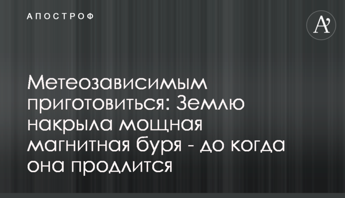 Метеозалежним приготуватися: Землю накрила потужна магнітна буря - доки вона триватиме