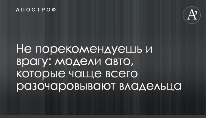 Не порекомендуєш і ворогові: моделі авто, які найчастіше розчаровують власника
