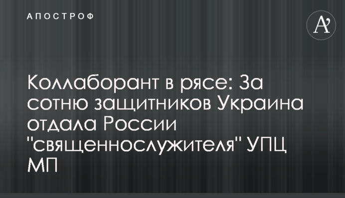 Колаборант у рясі: За сотню захисників Україна віддала Росії 