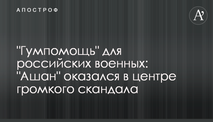 "Гумпомощь" для российских военных: "Ашан" оказался в центре громкого скандала